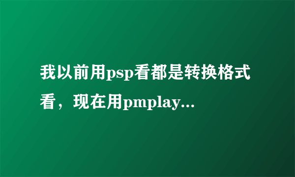 我以前用psp看都是转换格式看，现在用pmplayer advance怎么看？