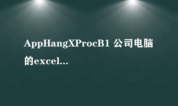 AppHangXProcB1 公司电脑的excel2013变得总是无响应，错误描述：出现了一个