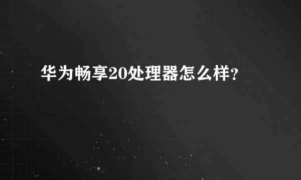 华为畅享20处理器怎么样？