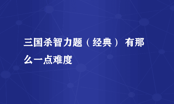 三国杀智力题（经典） 有那么一点难度