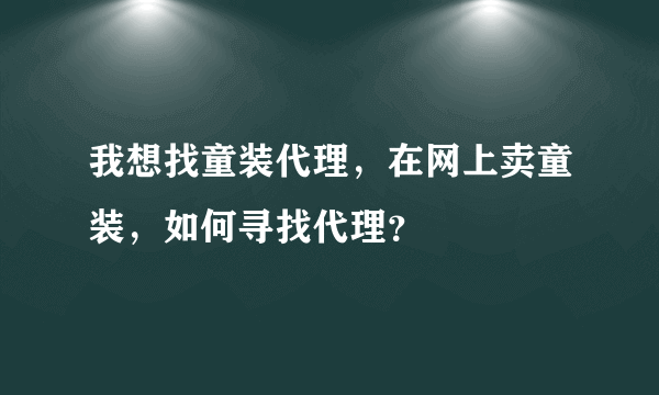 我想找童装代理，在网上卖童装，如何寻找代理？