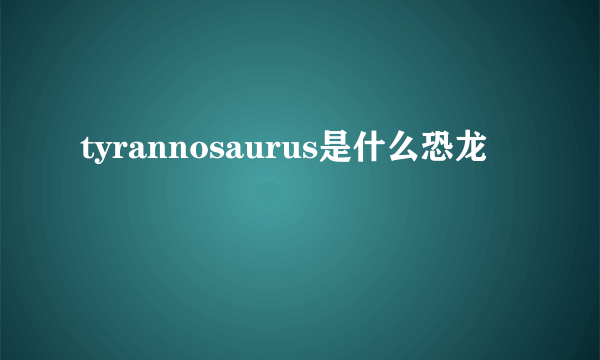 tyrannosaurus是什么恐龙