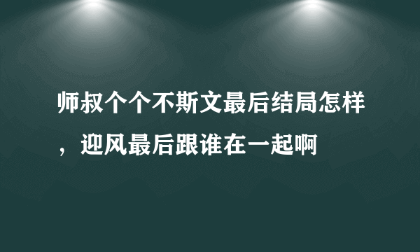 师叔个个不斯文最后结局怎样，迎风最后跟谁在一起啊