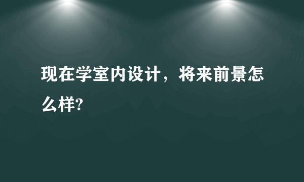 现在学室内设计，将来前景怎么样?