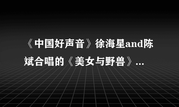 《中国好声音》徐海星and陈斌合唱的《美女与野兽》的歌词，跪求~~~~~~~~~~~·