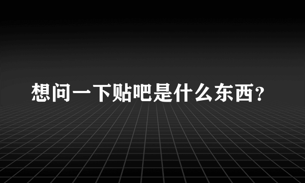 想问一下贴吧是什么东西？