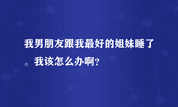 我男朋友跟我最好的姐妹睡了。我该怎么办啊？