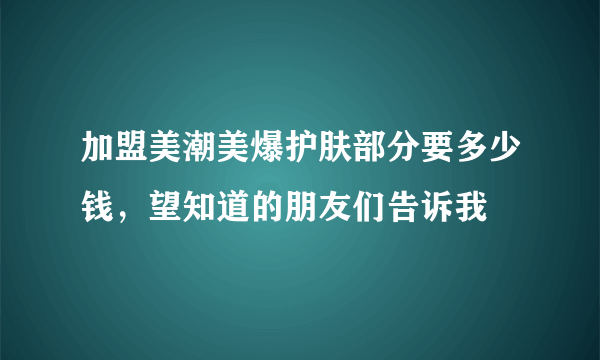 加盟美潮美爆护肤部分要多少钱，望知道的朋友们告诉我