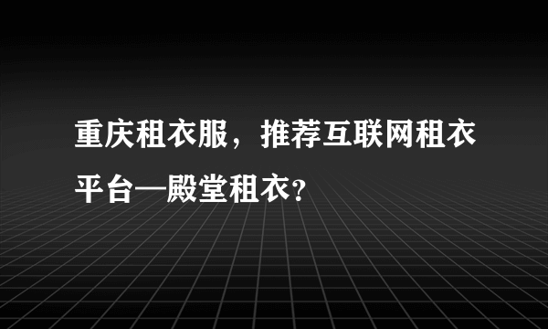 重庆租衣服，推荐互联网租衣平台—殿堂租衣？