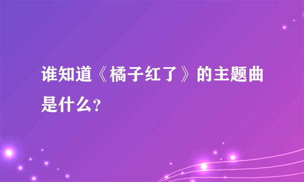 谁知道《橘子红了》的主题曲是什么？