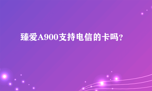 臻爱A900支持电信的卡吗？