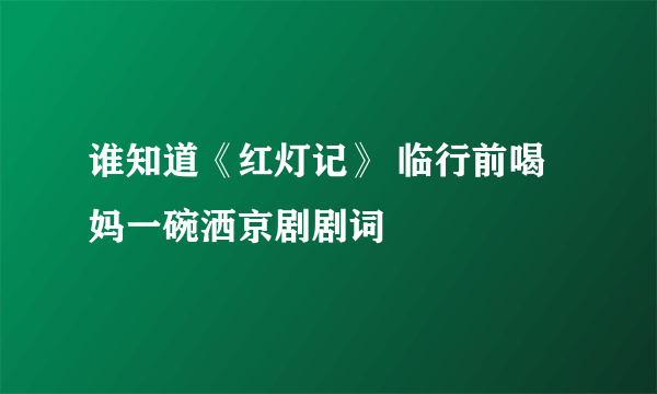 谁知道《红灯记》 临行前喝妈一碗洒京剧剧词