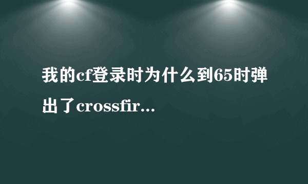 我的cf登录时为什么到65时弹出了crossfire/rez/rf017.rez后就回到桌面了。