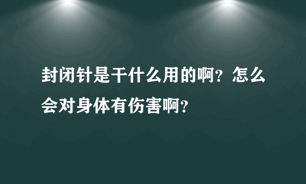 封闭针是干什么用的啊？怎么会对身体有伤害啊？