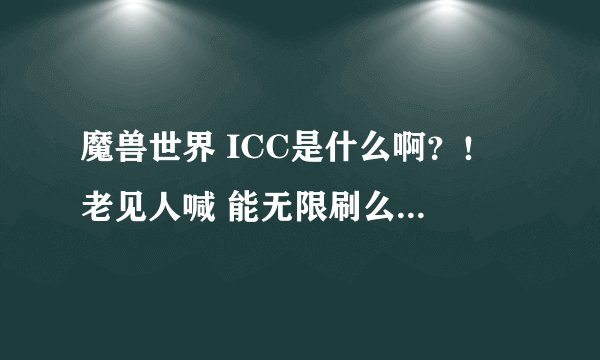 魔兽世界 ICC是什么啊？！ 老见人喊 能无限刷么 我70 FSQ级能去么 还有G团是什么意思