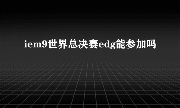 iem9世界总决赛edg能参加吗