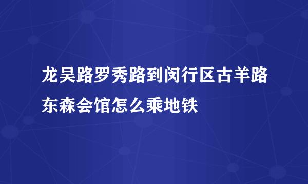 龙吴路罗秀路到闵行区古羊路东森会馆怎么乘地铁