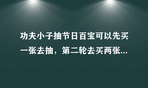 功夫小子抽节日百宝可以先买一张去抽，第二轮去买两张再抽吗？