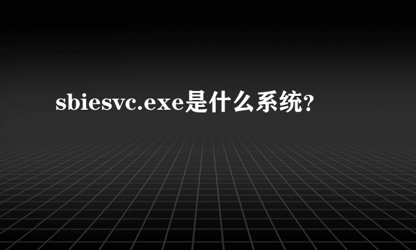 sbiesvc.exe是什么系统？