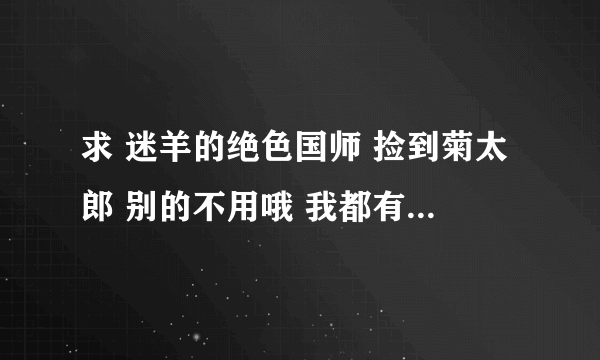 求 迷羊的绝色国师 捡到菊太郎 别的不用哦 我都有了 O(∩_∩)O谢谢啦~~