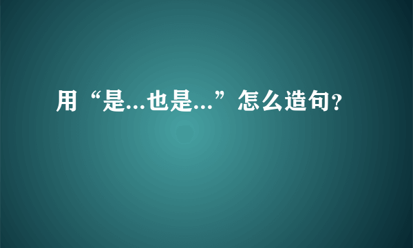 用“是...也是...”怎么造句？