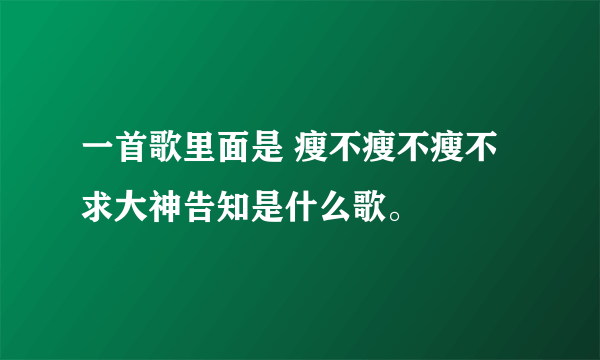 一首歌里面是 瘦不瘦不瘦不求大神告知是什么歌。