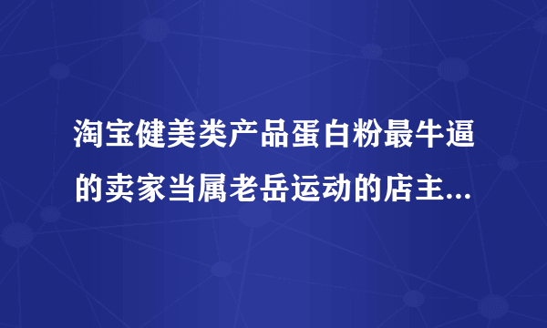 淘宝健美类产品蛋白粉最牛逼的卖家当属老岳运动的店主大力士老岳有悬念吗？先不说货怎么样