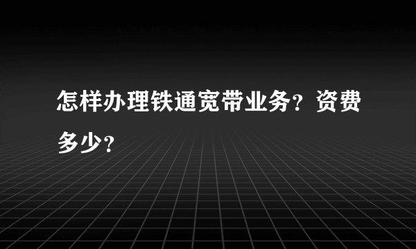 怎样办理铁通宽带业务？资费多少？