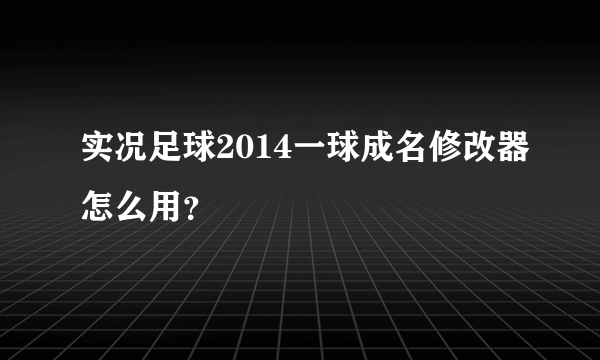 实况足球2014一球成名修改器怎么用？