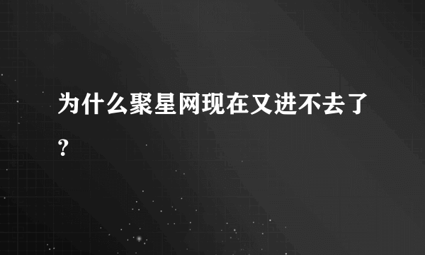 为什么聚星网现在又进不去了？