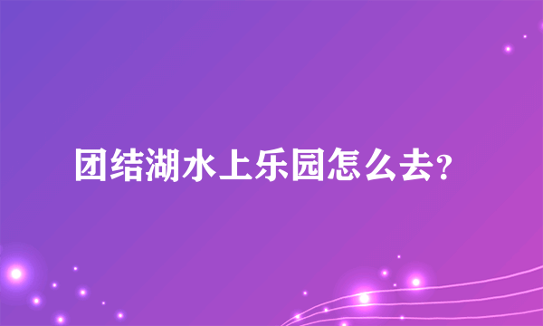 团结湖水上乐园怎么去？