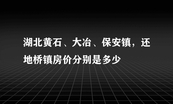 湖北黄石、大冶、保安镇，还地桥镇房价分别是多少