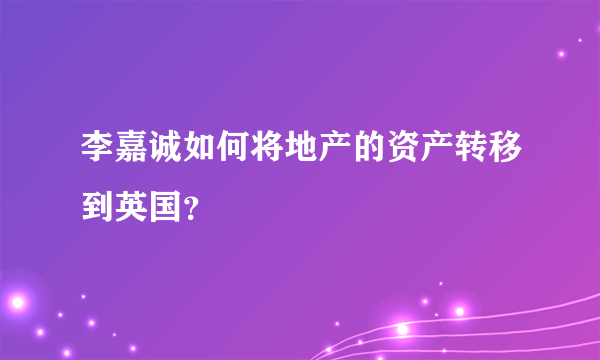 李嘉诚如何将地产的资产转移到英国？