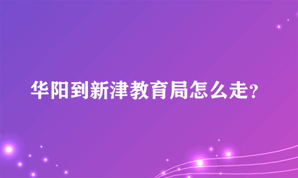 华阳到新津教育局怎么走？