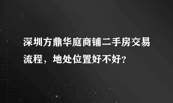 深圳方鼎华庭商铺二手房交易流程，地处位置好不好？