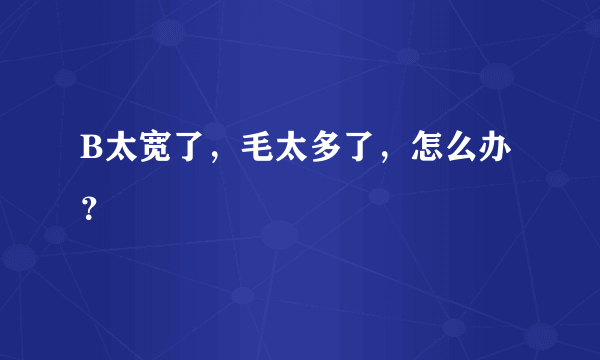 B太宽了，毛太多了，怎么办？