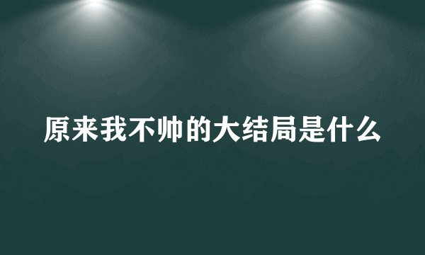 原来我不帅的大结局是什么