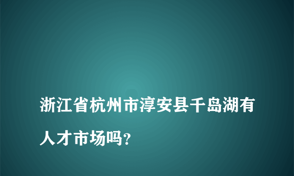 
浙江省杭州市淳安县千岛湖有人才市场吗？

