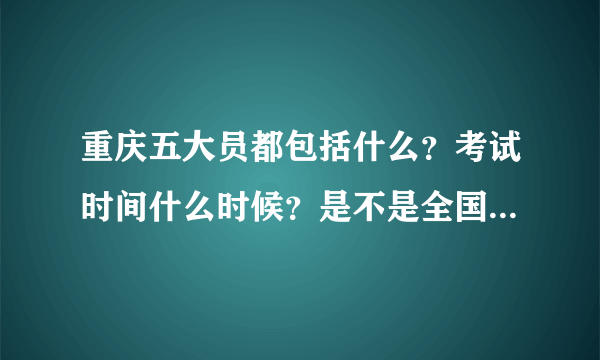 重庆五大员都包括什么？考试时间什么时候？是不是全国通用的 ..