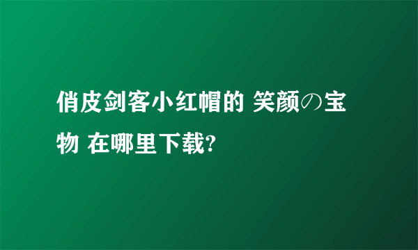 俏皮剑客小红帽的 笑颜の宝物 在哪里下载?