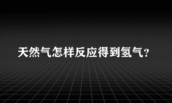 天然气怎样反应得到氢气？