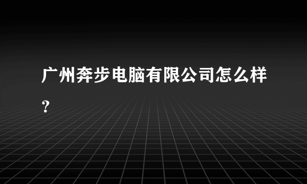 广州奔步电脑有限公司怎么样？