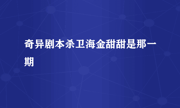 奇异剧本杀卫海金甜甜是那一期