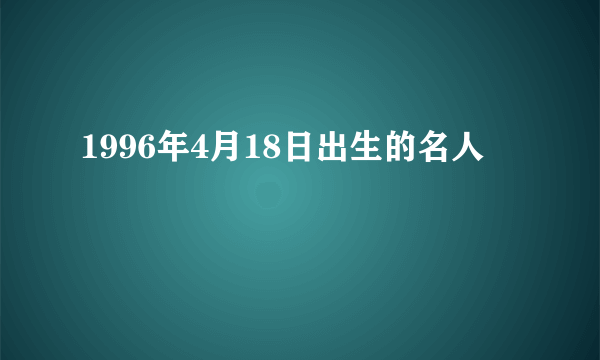 1996年4月18日出生的名人