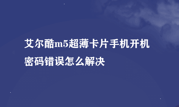 艾尔酷m5超薄卡片手机开机密码错误怎么解决