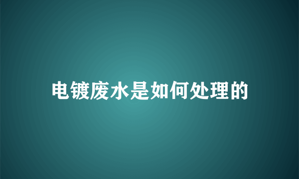 电镀废水是如何处理的