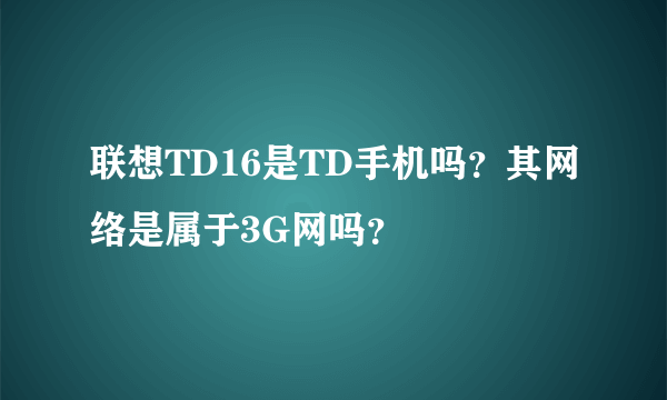 联想TD16是TD手机吗？其网络是属于3G网吗？