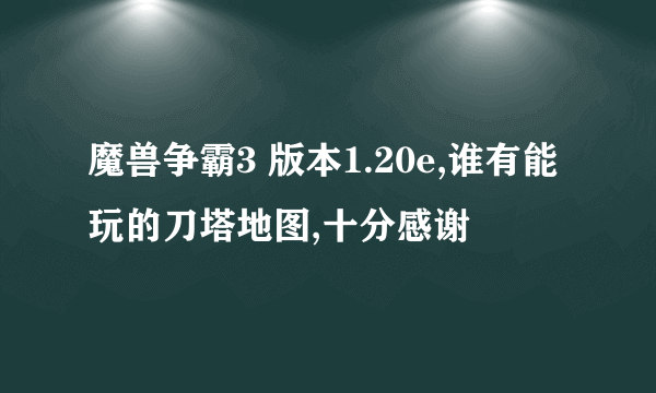 魔兽争霸3 版本1.20e,谁有能玩的刀塔地图,十分感谢