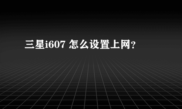 三星i607 怎么设置上网？