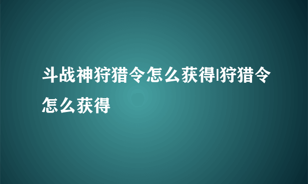 斗战神狩猎令怎么获得|狩猎令怎么获得